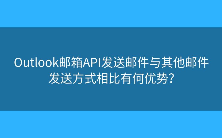 Outlook邮箱API发送邮件与其他邮件发送方式相比有何优势？