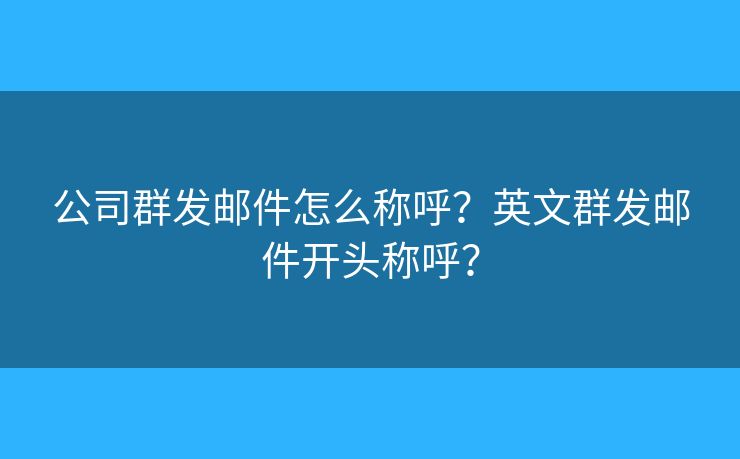 公司群发邮件怎么称呼？英文群发邮件开头称呼？