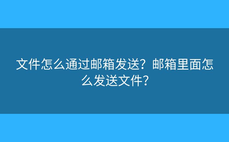 文件怎么通过邮箱发送？邮箱里面怎么发送文件？