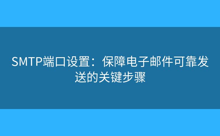 SMTP端口设置：保障电子邮件可靠发送的关键步骤