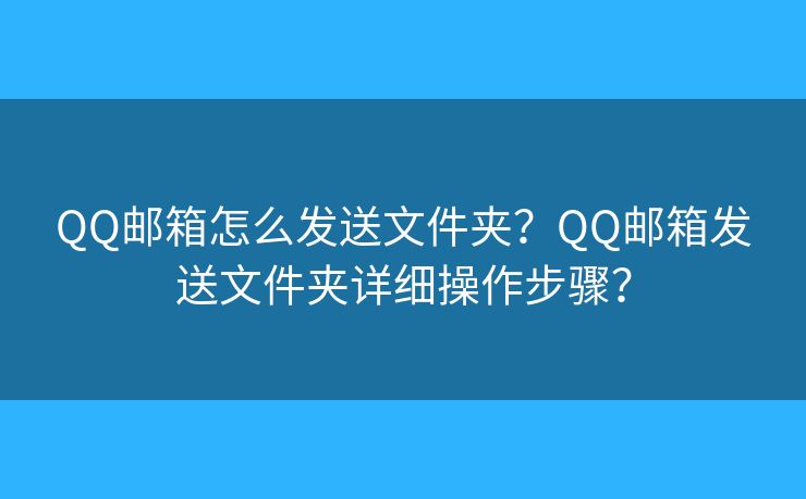 QQ邮箱怎么发送文件夹？QQ邮箱发送文件夹详细操作步骤？