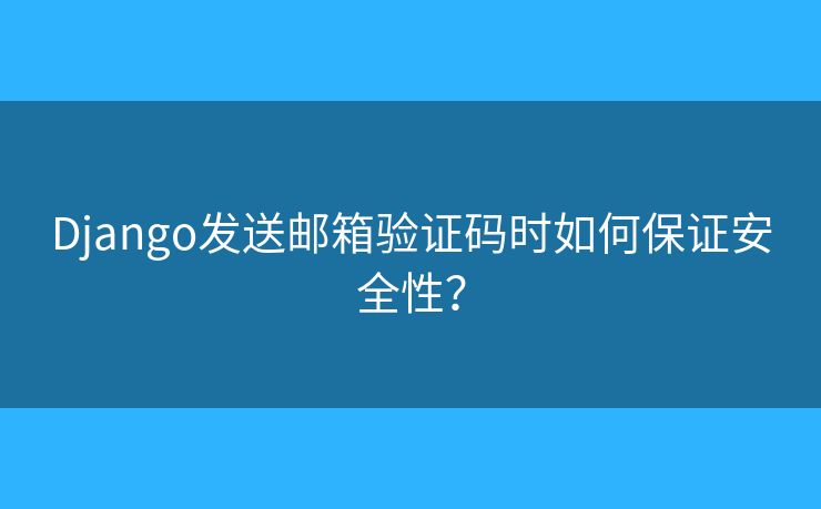 Django发送邮箱验证码时如何保证安全性？