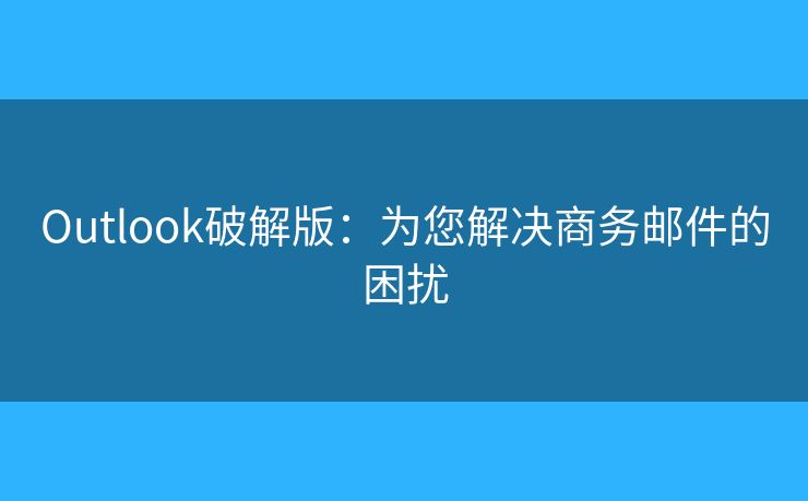 Outlook破解版：为您解决商务邮件的困扰