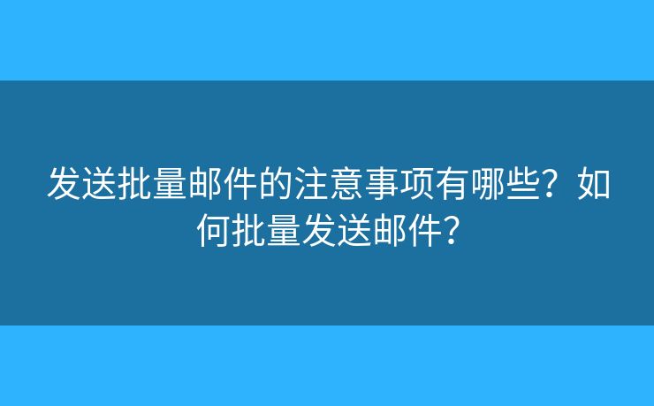 发送批量邮件的注意事项有哪些？如何批量发送邮件？