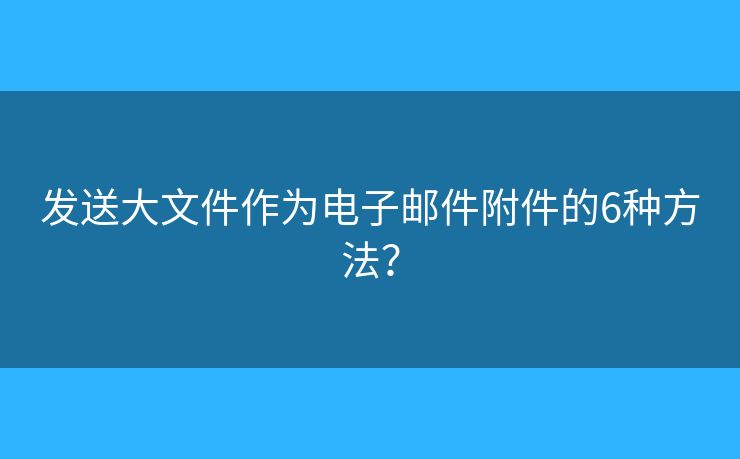 发送大文件作为电子邮件附件的6种方法？