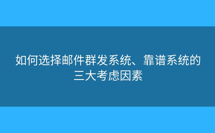 如何选择邮件群发系统、靠谱系统的三大考虑因素