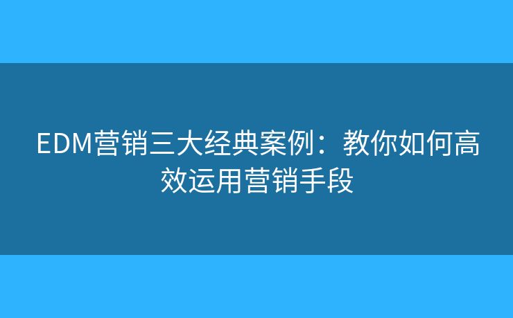EDM营销三大经典案例：教你如何高效运用营销手段