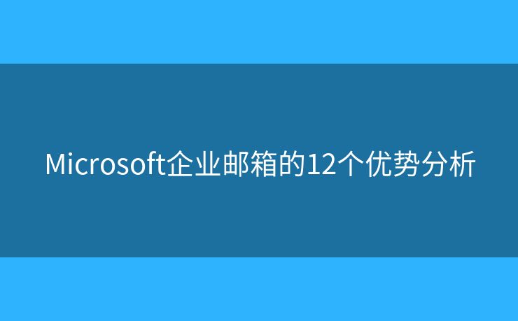 Microsoft企业邮箱的12个优势分析