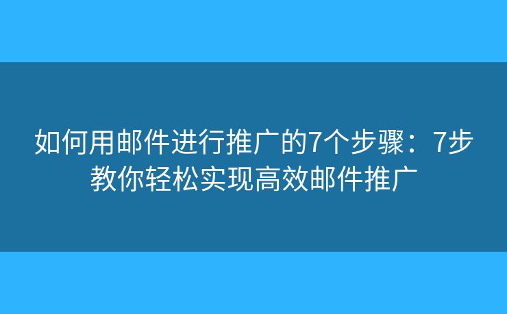 如何用邮件进行推广的7个步骤：7步教你轻松实现高效邮件推广