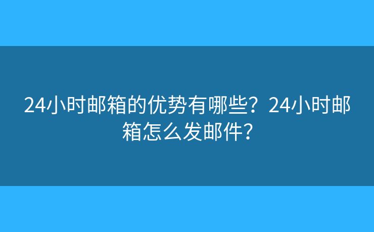 24小时邮箱的优势有哪些？24小时邮箱怎么发邮件？