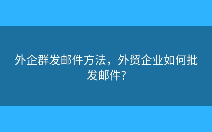 外企群发邮件方法，外贸企业如何批发邮件?