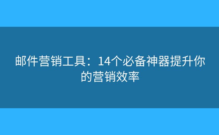 邮件营销工具：14个必备神器提升你的营销效率