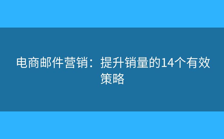 电商邮件营销：提升销量的14个有效策略