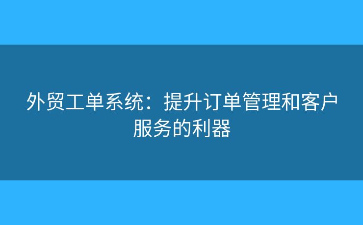 外贸工单系统：提升订单管理和客户服务的利器