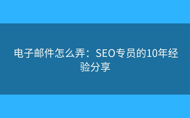 电子邮件怎么弄:SEO专员的10年经验分享 电子邮件怎么弄:SEO专员的10年经验分享