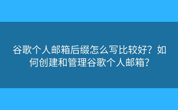 谷歌个人邮箱后缀怎么写比较好?如何创建和管理谷歌个人邮箱? 谷歌个人邮箱后缀怎么写比较好?如何创建和管理谷歌个人邮箱?