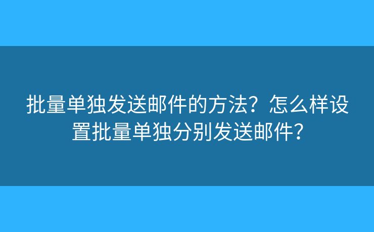 批量单独发送邮件的方法？怎么样设置批量单独分别发送邮件？