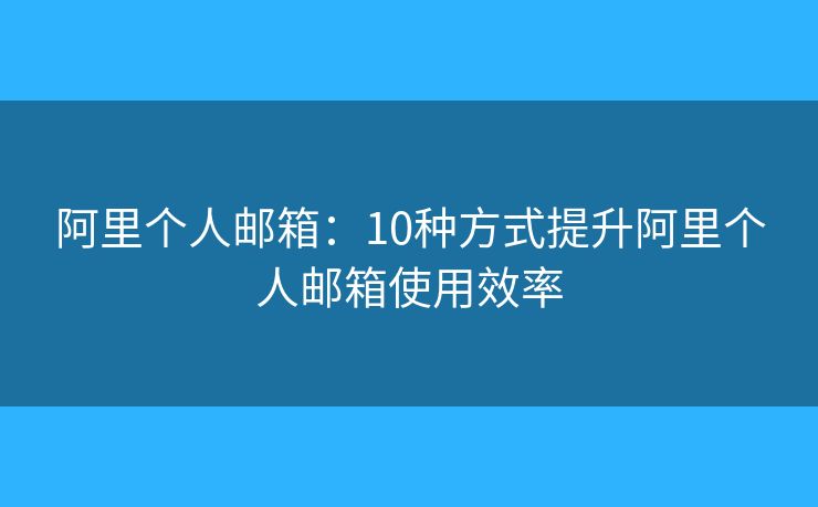 阿里个人邮箱：10种方式提升阿里个人邮箱使用效率