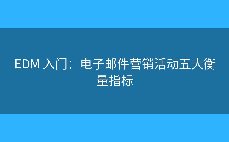 EDM 入门:电子邮件营销活动五大衡量指标 EDM 入门:电子邮件营销活动五大衡量指标
