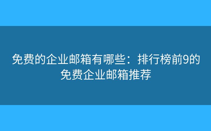 免费的企业邮箱有哪些：排行榜前9的免费企业邮箱推荐
