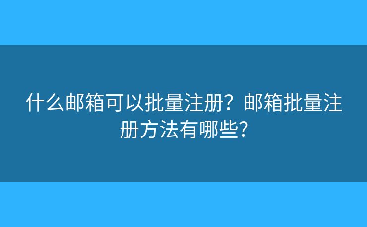 什么邮箱可以批量注册？邮箱批量注册方法有哪些？