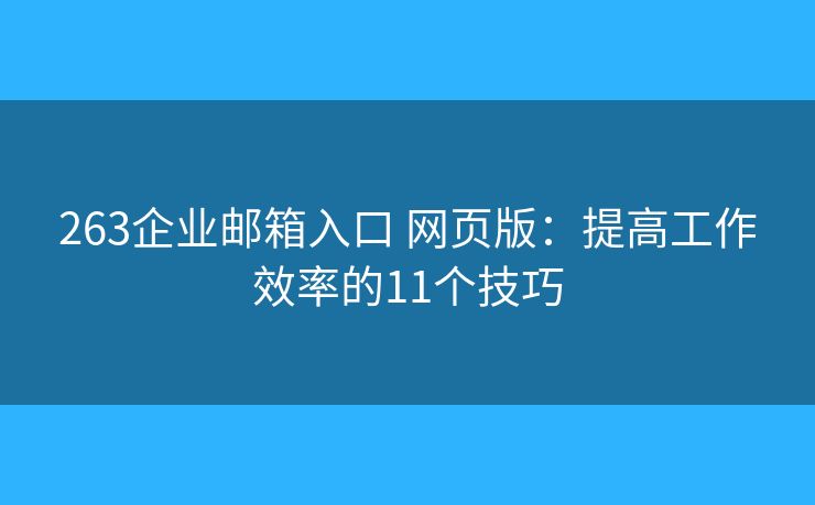 263企业邮箱入口 网页版:提高工作效率的11个技巧 263企业邮箱入口 网页版:提高工作效率的11个技巧