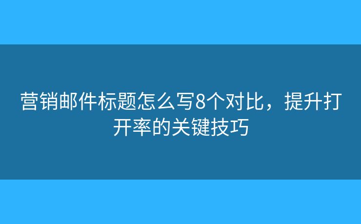 营销邮件标题怎么写8个对比，提升打开率的关键技巧