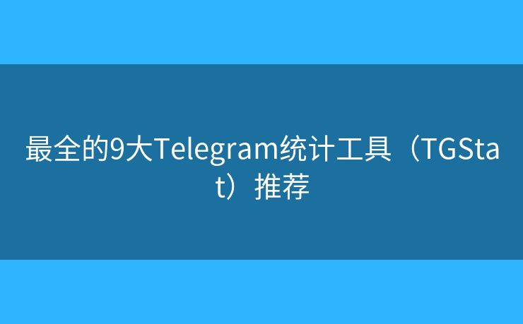 最全的9大Telegram统计工具（TGStat）推荐