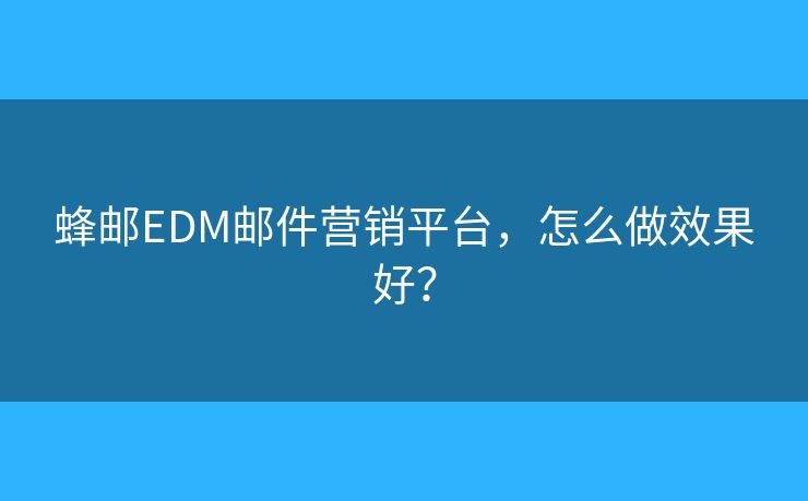 蜂邮EDM邮件营销平台，怎么做效果好？