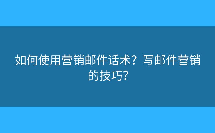 如何使用营销邮件话术？写邮件营销的技巧？