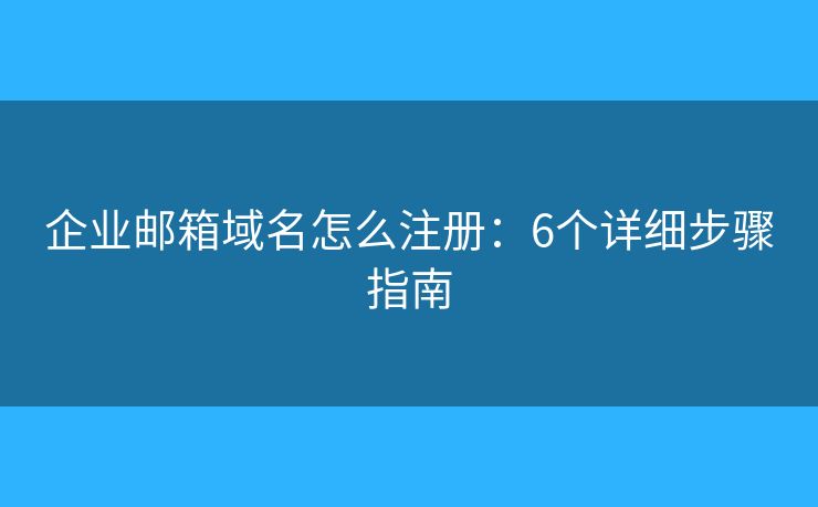 企业邮箱域名怎么注册：6个详细步骤指南