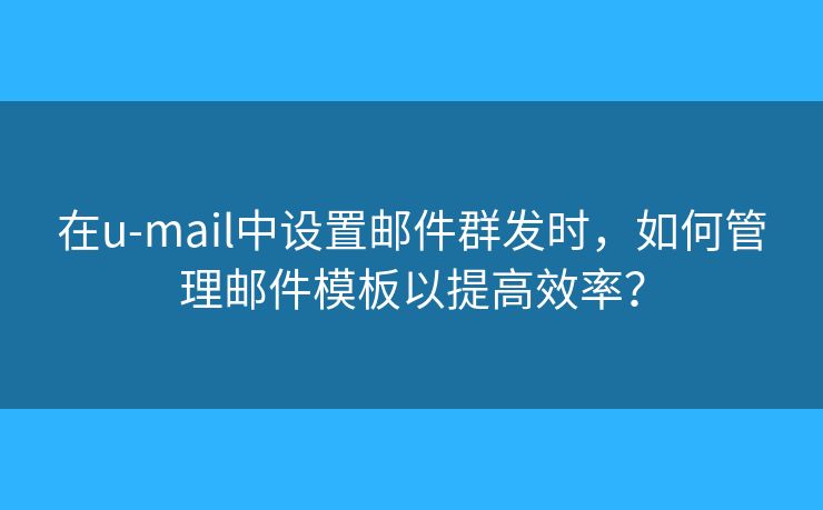 在u-mail中设置邮件群发时，如何管理邮件模板以提高效率？