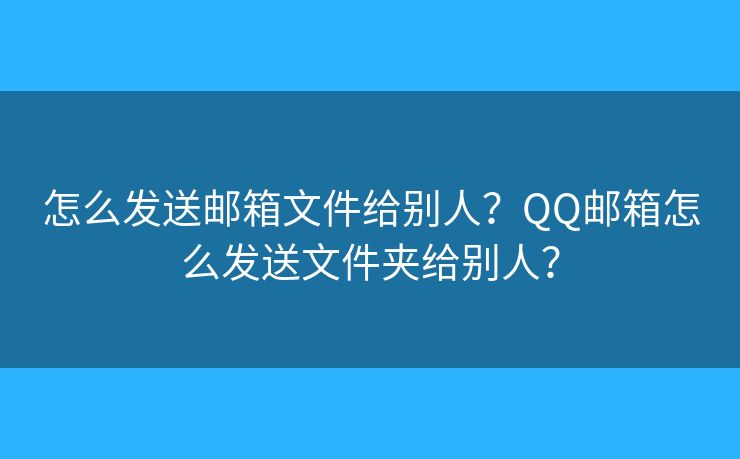 怎么发送邮箱文件给别人？QQ邮箱怎么发送文件夹给别人？