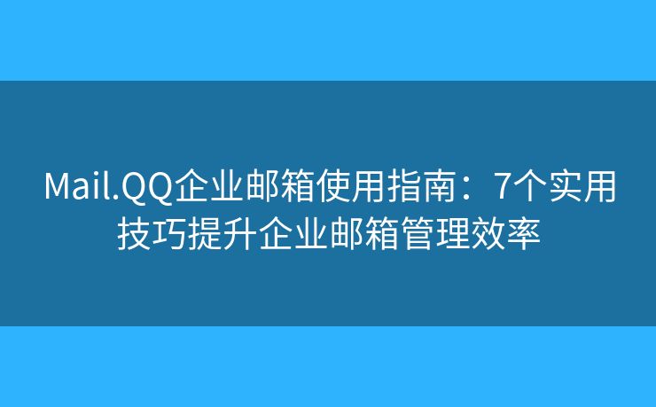 Mail.QQ企业邮箱使用指南：7个实用技巧提升企业邮箱管理效率