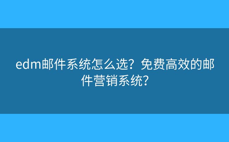 edm邮件系统怎么选?免费高效的邮件营销系统? edm邮件系统怎么选?免费高效的邮件营销系统?