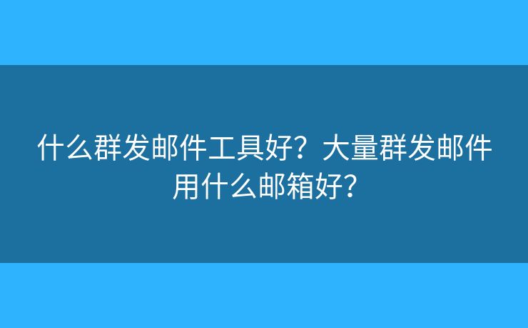 什么群发邮件工具好？大量群发邮件用什么邮箱好？