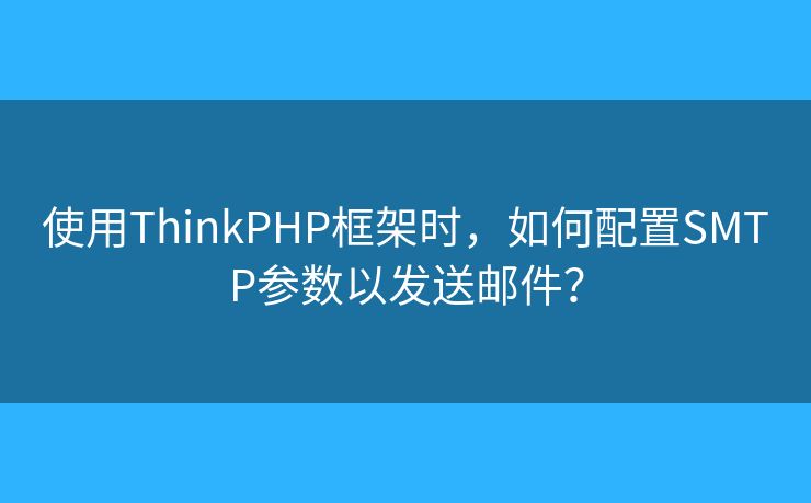 使用ThinkPHP框架时，如何配置SMTP参数以发送邮件？