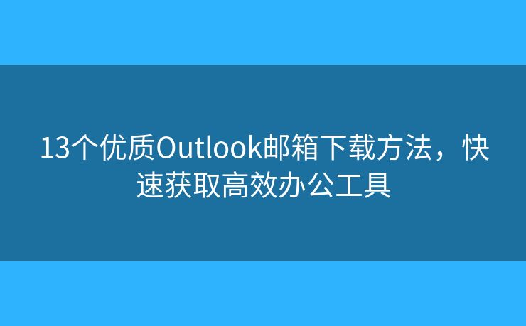 13个优质Outlook邮箱下载方法，快速获取高效办公工具