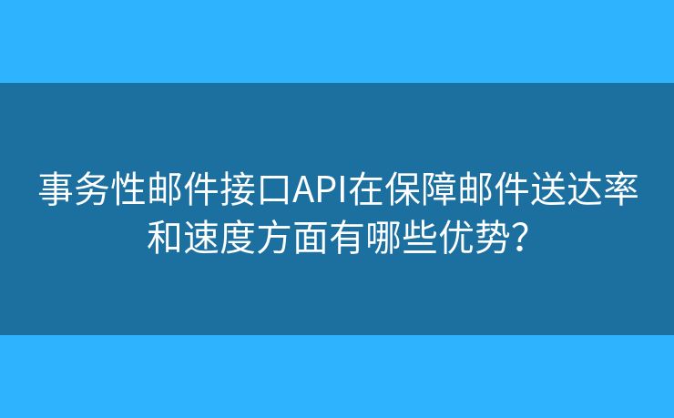 事务性邮件接口API在保障邮件送达率和速度方面有哪些优势？