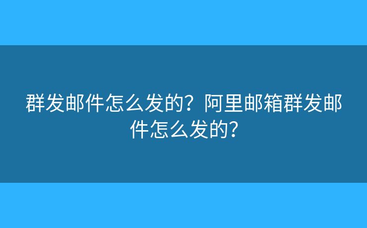 群发邮件怎么发的？阿里邮箱群发邮件怎么发的？