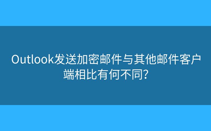 Outlook发送加密邮件与其他邮件客户端相比有何不同? Outlook发送加密邮件与其他邮件客户端相比有何不同?