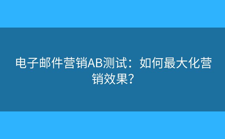 电子邮件营销AB测试：如何最大化营销效果？