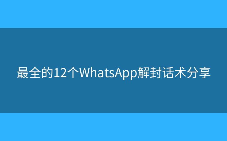最全的12个WhatsApp解封话术分享