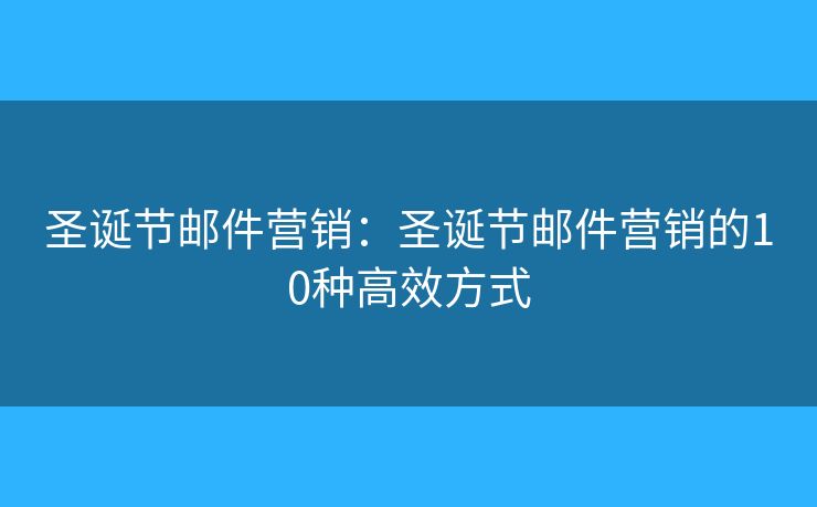 圣诞节邮件营销：圣诞节邮件营销的10种高效方式
