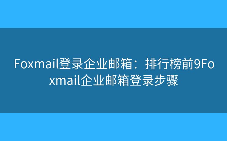 Foxmail登录企业邮箱:排行榜前9Foxmail企业邮箱登录步骤 Foxmail登录企业邮箱:排行榜前9Foxmail企业邮箱登录步骤