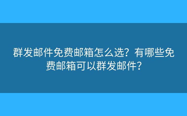 群发邮件免费邮箱怎么选？有哪些免费邮箱可以群发邮件？