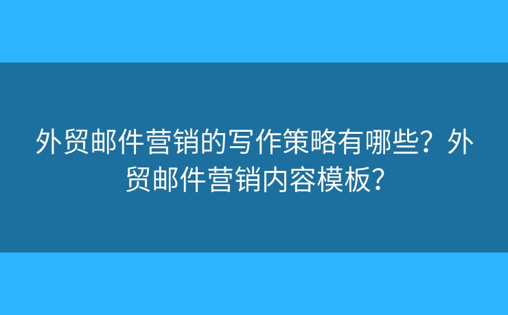外贸邮件营销的写作策略有哪些?外贸邮件营销内容模板? 外贸邮件营销的写作策略有哪些?外贸邮件营销内容模板?