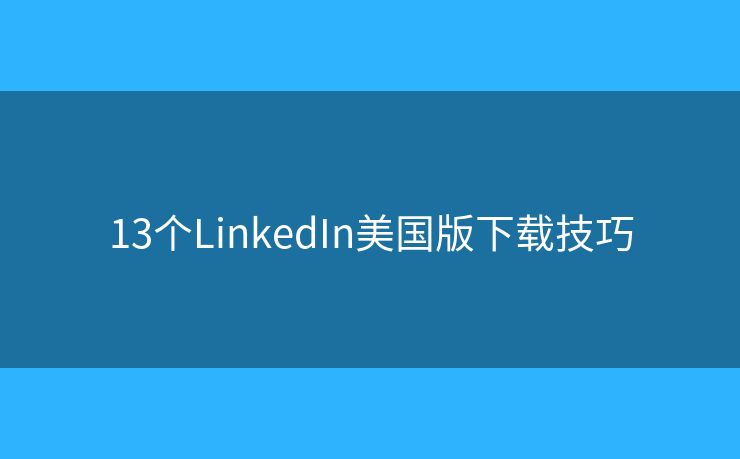 13个LinkedIn美国版下载技巧