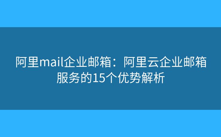 阿里mail企业邮箱：阿里云企业邮箱服务的15个优势解析