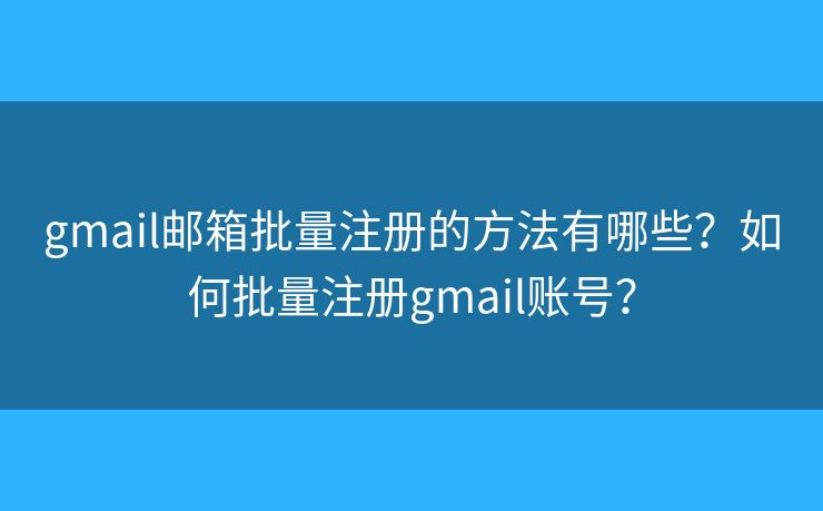 gmail邮箱批量注册的方法有哪些？如何批量注册gmail账号？